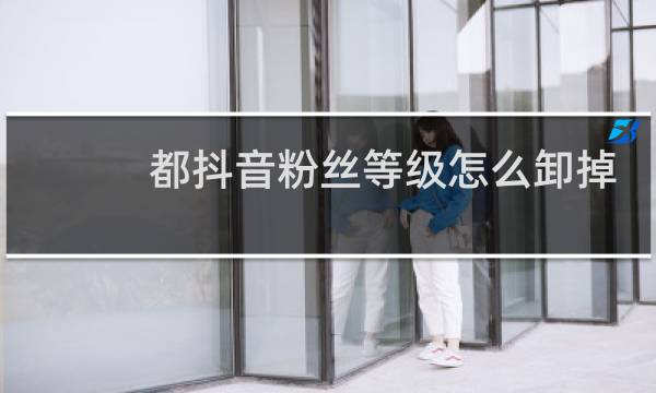 都抖音粉丝等级怎么卸掉