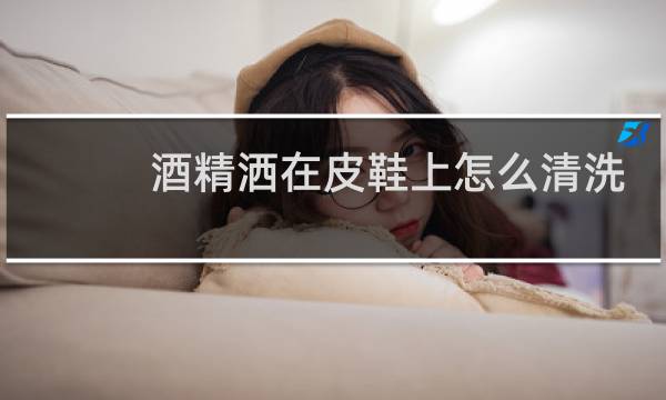 酒精洒在皮鞋上怎么清洗