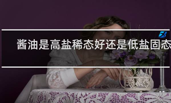 酱油是高盐稀态好还是低盐固态好