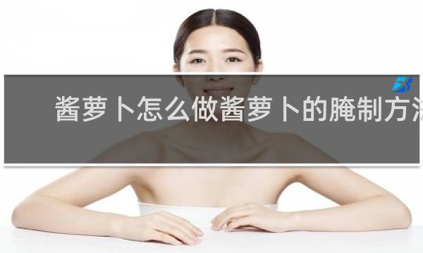 酱萝卜怎么做酱萝卜的腌制方法
