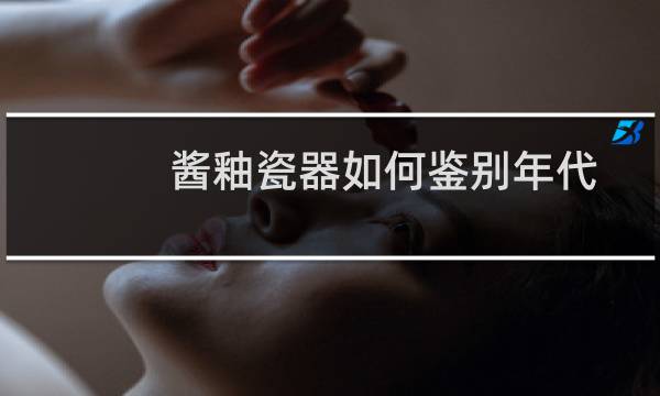 酱釉瓷器如何鉴别年代