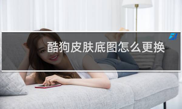 酷狗皮肤底图怎么更换（酷狗皮肤）图片