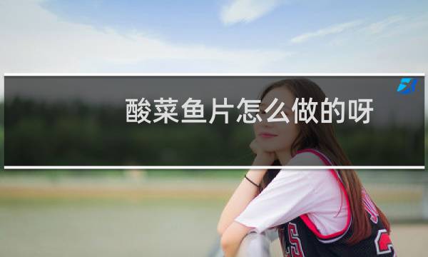酸菜鱼片怎么做的呀 简介酸菜鱼片怎么做
