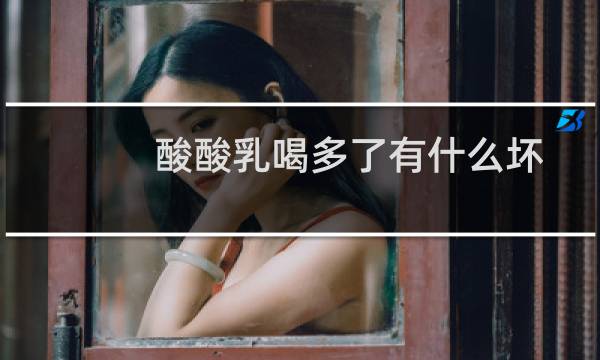 酸酸乳喝多了有什么坏处（酸酸乳）