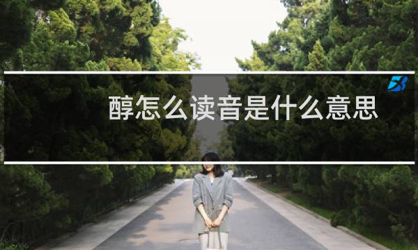 醇怎么读音是什么意思(醇怎么读)