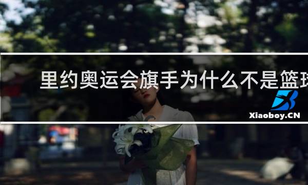 里约奥运会旗手为什么不是篮球运动员