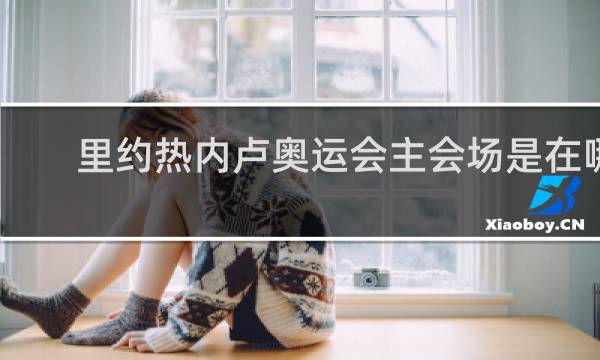 里约热内卢奥运会主会场是在哪里