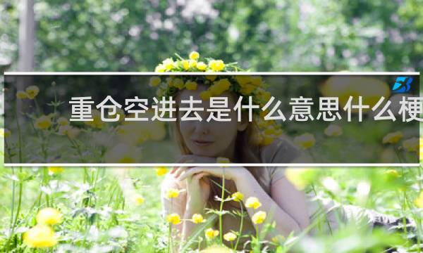 重仓空进去是什么意思什么梗