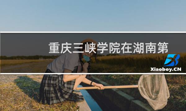 重庆三峡学院在湖南第108组包括哪些专业 附各专业招生人数