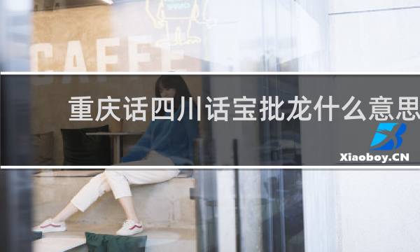 重庆话四川话宝批龙什么意思（附：宝批龙大不同顺口溜完整版）什么梗