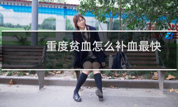 重度贫血怎么补血最快