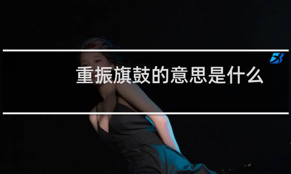 重振旗鼓的意思是什么（重振旗鼓的解释）图片