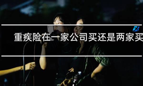 重疾险在一家公司买还是两家买好