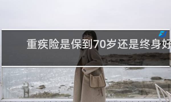 重疾险是保到70岁还是终身好
