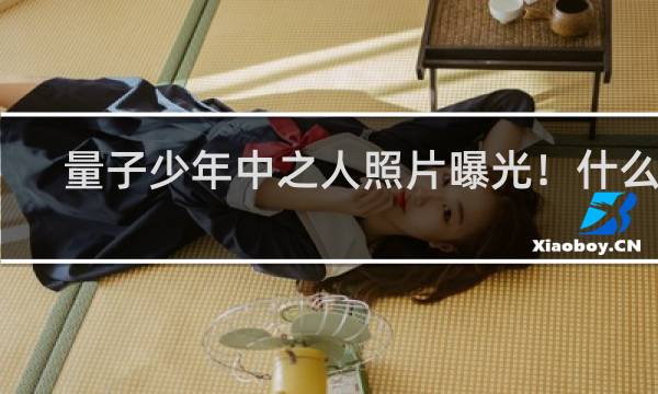 量子少年中之人照片曝光！什么梗