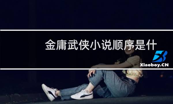 金庸武侠小说顺序是什么（金庸武侠小说顺序介绍）图片