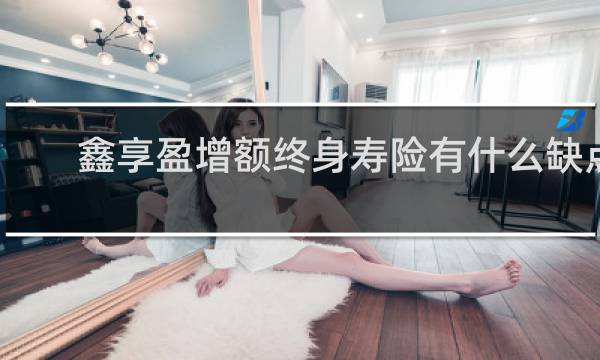 鑫享盈增额终身寿险有什么缺点