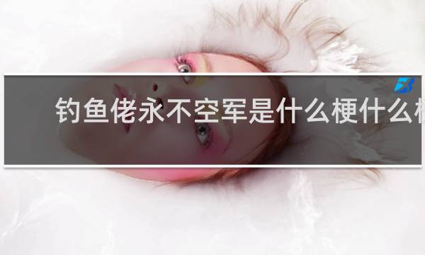 钓鱼佬永不空军是什么梗什么梗