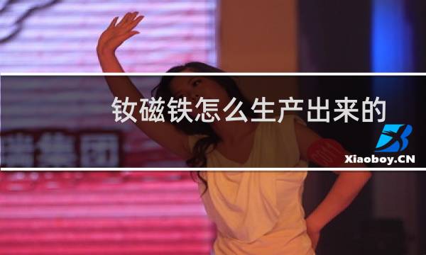 钕磁铁怎么生产出来的