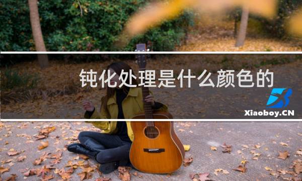 钝化处理是什么颜色的（钝化处理是什么）