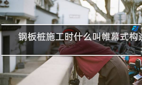钢板桩施工时什么叫帷幕式构造