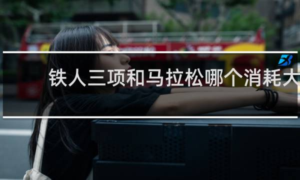 铁人三项和马拉松哪个消耗大