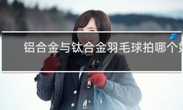 铝合金与钛合金羽毛球拍哪个好