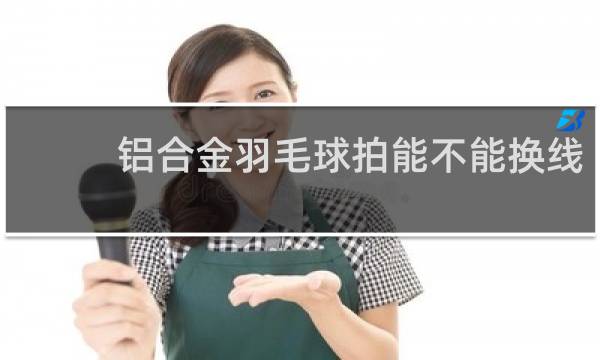 铝合金羽毛球拍能不能换线