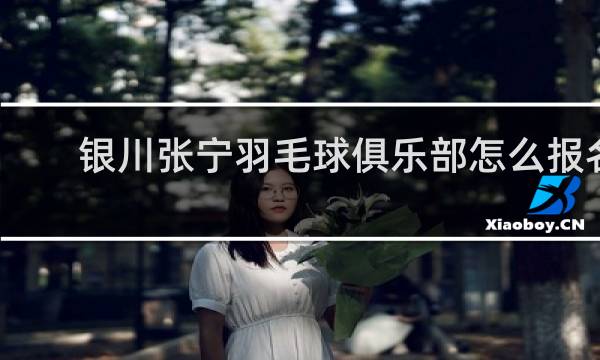 银川张宁羽毛球俱乐部怎么报名