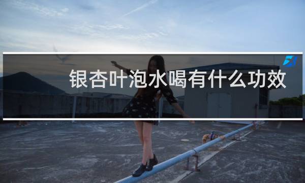 银杏叶泡水喝有什么功效