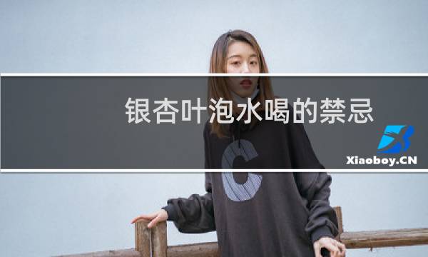 银杏叶泡水喝的禁忌