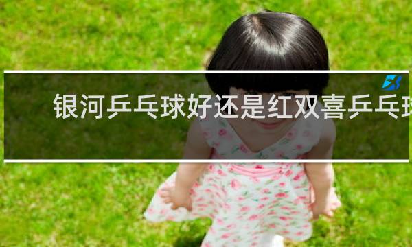 银河乒乓球好还是红双喜乒乓球好