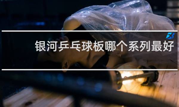 银河乒乓球板哪个系列最好