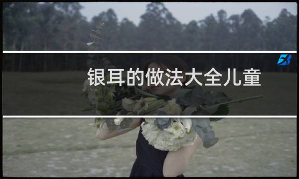 银耳的做法大全儿童（银耳的做法大全）