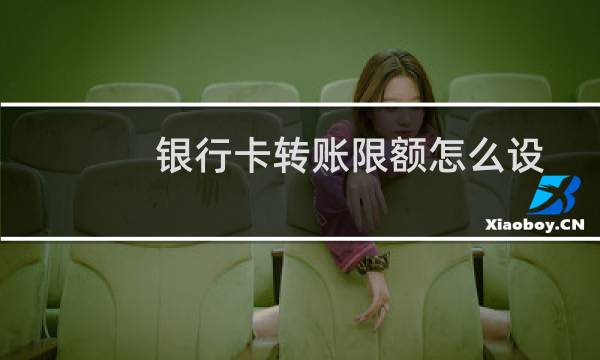 银行卡转账限额怎么设置（银行卡转账限额）