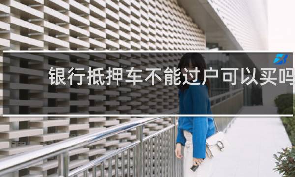银行抵押车不能过户可以买吗
