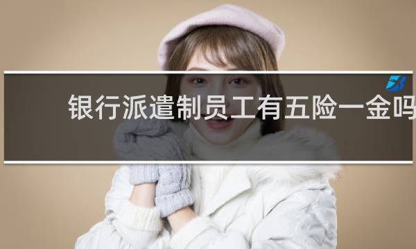 银行派遣制员工有五险一金吗