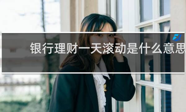 银行理财一天滚动是什么意思图片
