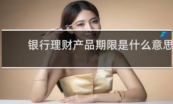 银行理财产品期限是什么意思