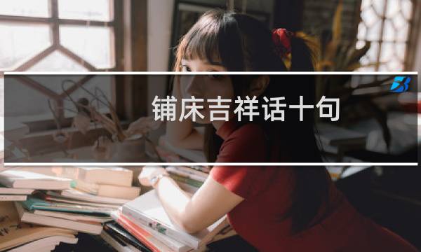 铺床吉祥话十句（铺床四言八句顺口溜）