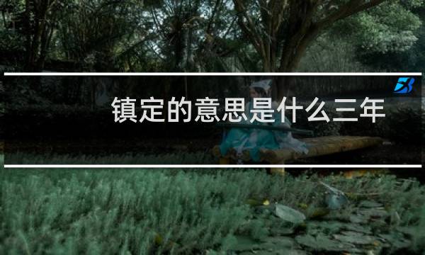 镇定的意思是什么三年级上册（镇定的意思是什么）图片