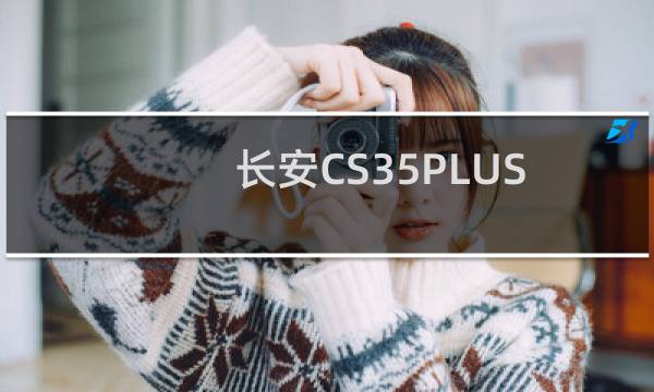 长安CS35PLUS手动悦联升级版焕新登场