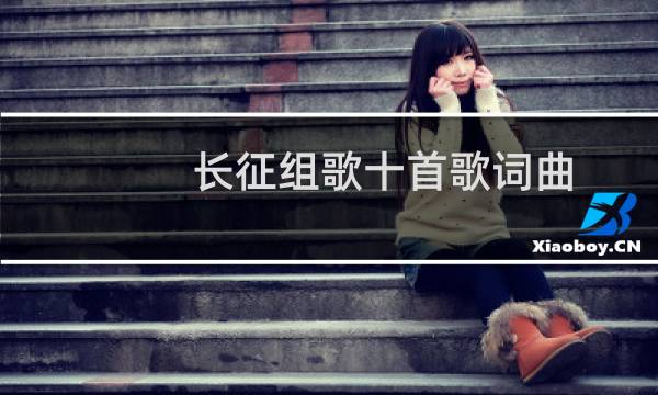 长征组歌十首歌词曲(长征组歌十首歌词)