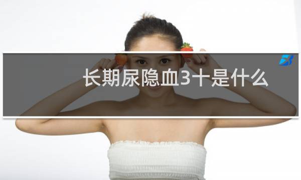 长期尿隐血3十是什么病（查尿隐血3十是什么病）