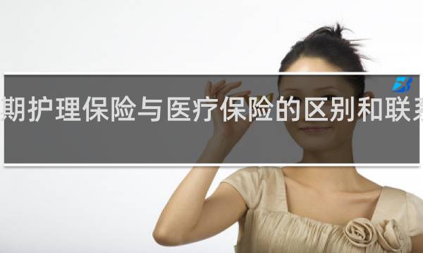 长期护理保险与医疗保险的区别和联系是什么