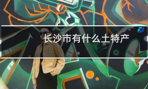 长沙市有什么土特产图片
