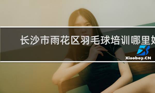 长沙市雨花区羽毛球培训哪里好