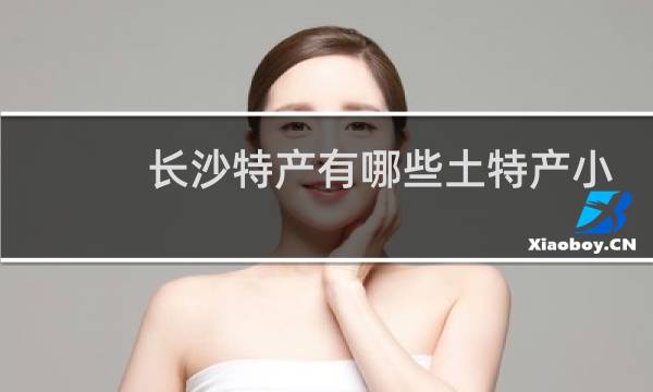 长沙特产有哪些土特产小吃图片