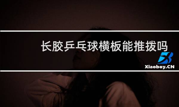 长胶乒乓球横板能推拨吗