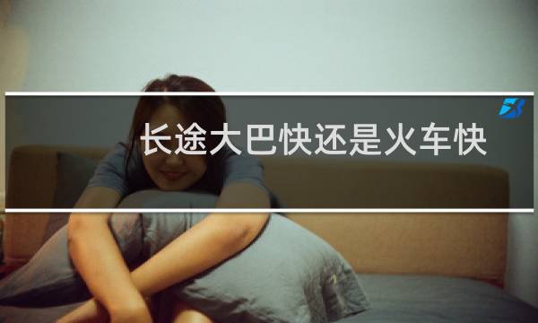 长途大巴快还是火车快